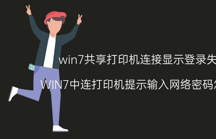 win7共享打印机连接显示登录失败 WIN7中连打印机提示输入网络密码怎么办？